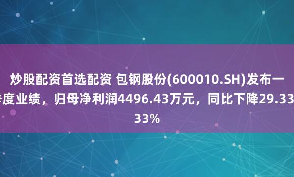 炒股配资首选配资 包钢股份(600010.SH)发布一季度业绩，归母净利润4496.43万元，同比下降29.33%