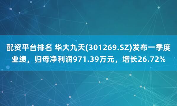 配资平台排名 华大九天(301269.SZ)发布一季度业绩，归母净利润971.39万元，增长26.72%