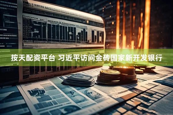 按天配资平台 习近平访问金砖国家新开发银行