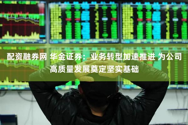 配资融券网 华金证券：业务转型加速推进 为公司高质量发展奠定坚实基础