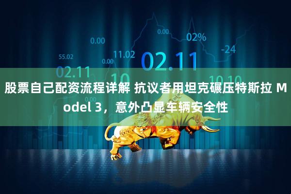 股票自己配资流程详解 抗议者用坦克碾压特斯拉 Model 3，意外凸显车辆安全性