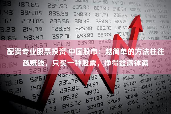配资专业股票投资 中国股市：越简单的方法往往越赚钱，只买一种股票，挣得盆满钵满