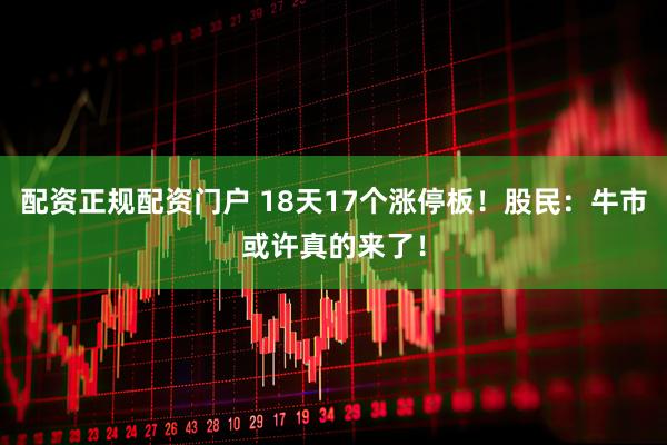 配资正规配资门户 18天17个涨停板！股民：牛市或许真的来了！