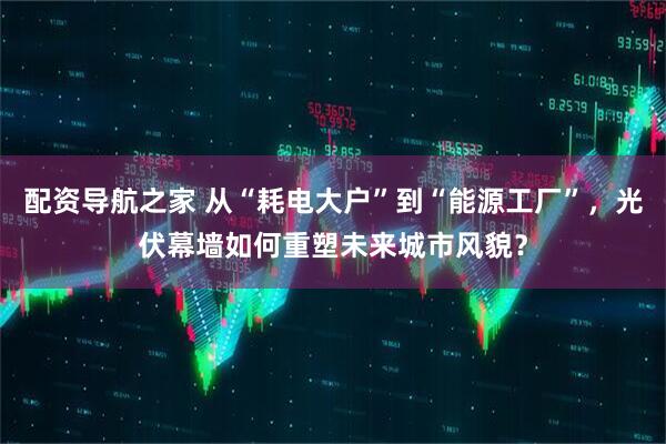 配资导航之家 从“耗电大户”到“能源工厂”，光伏幕墙如何重塑未来城市风貌？