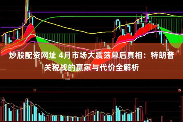 炒股配资网址 4月市场大震荡幕后真相：特朗普关税战的赢家与代价全解析