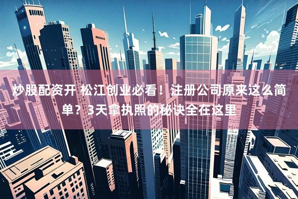 炒股配资开 松江创业必看！注册公司原来这么简单？3天拿执照的秘诀全在这里
