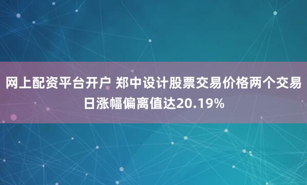 网上配资平台开户 郑中设计股票交易价格两个交易日涨幅偏离值达20.19%