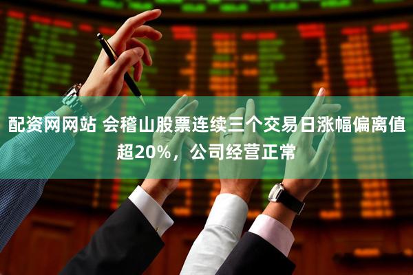 配资网网站 会稽山股票连续三个交易日涨幅偏离值超20%，公司经营正常