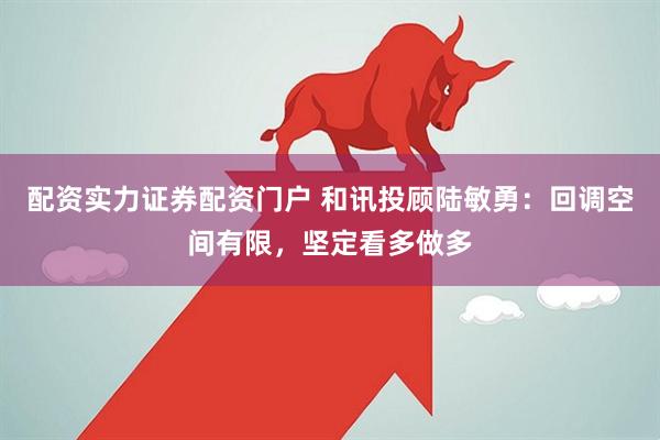 配资实力证券配资门户 和讯投顾陆敏勇：回调空间有限，坚定看多做多