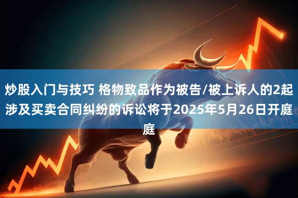炒股入门与技巧 格物致品作为被告/被上诉人的2起涉及买卖合同纠纷的诉讼将于2025年5月26日开庭