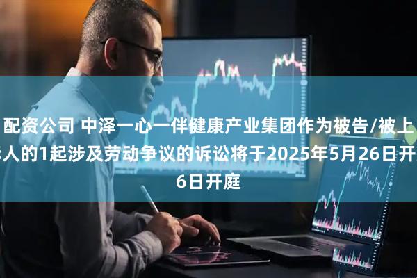 配资公司 中泽一心一伴健康产业集团作为被告/被上诉人的1起涉及劳动争议的诉讼将于2025年5月26日开庭