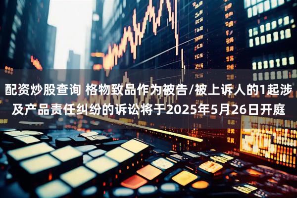 配资炒股查询 格物致品作为被告/被上诉人的1起涉及产品责任纠纷的诉讼将于2025年5月26日开庭