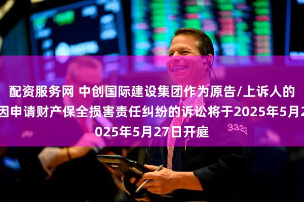 配资服务网 中创国际建设集团作为原告/上诉人的1起涉及因申请财产保全损害责任纠纷的诉讼将于2025年5月27日开庭