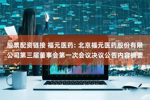 股票配资链接 福元医药: 北京福元医药股份有限公司第三届董事会第一次会议决议公告内容摘要