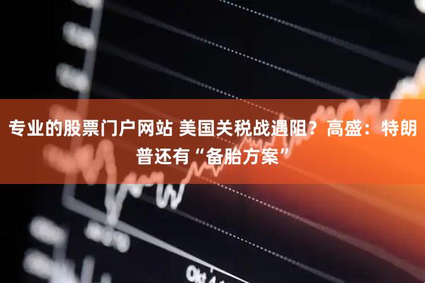 专业的股票门户网站 美国关税战遇阻？高盛：特朗普还有“备胎方案”