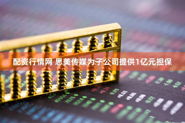 配资行情网 思美传媒为子公司提供1亿元担保