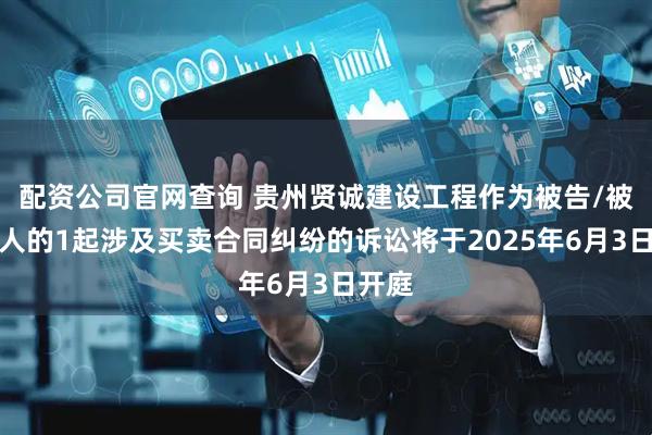 配资公司官网查询 贵州贤诚建设工程作为被告/被上诉人的1起涉及买卖合同纠纷的诉讼将于2025年6月3日开庭