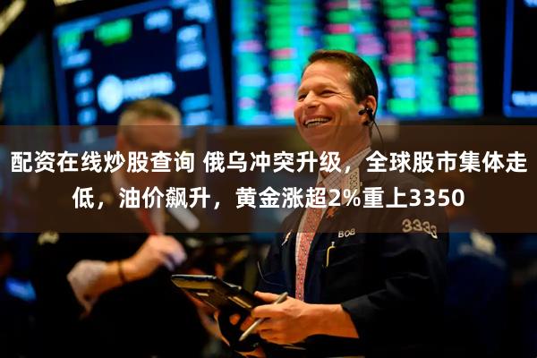 配资在线炒股查询 俄乌冲突升级，全球股市集体走低，油价飙升，黄金涨超2%重上3350