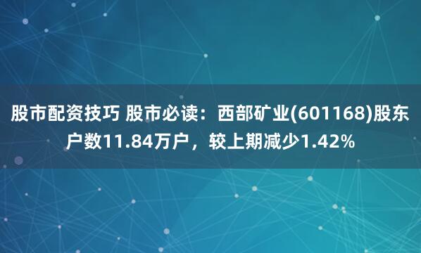 股市配资技巧 股市必读：西部矿业(601168)股东户数11.84万户，较上期减少1.42%