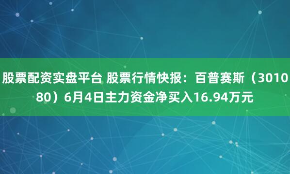 股票配资实盘平台 股票行情快报：百普赛斯（301080）6月4日主力资金净买入16.94万元