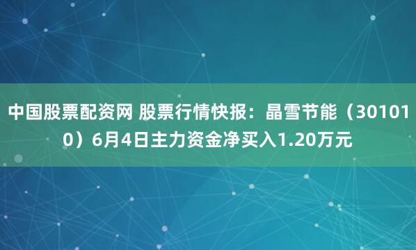 中国股票配资网 股票行情快报：晶雪节能（301010）6月4日主力资金净买入1.20万元