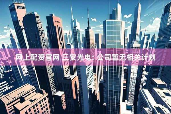 网上配资官网 三安光电: 公司暂无相关计划