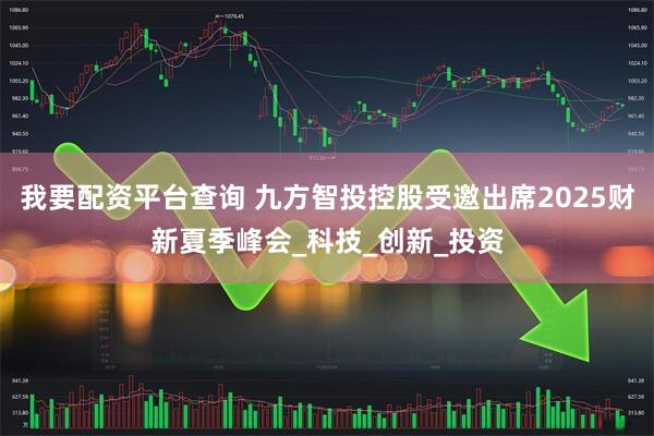 我要配资平台查询 九方智投控股受邀出席2025财新夏季峰会_科技_创新_投资