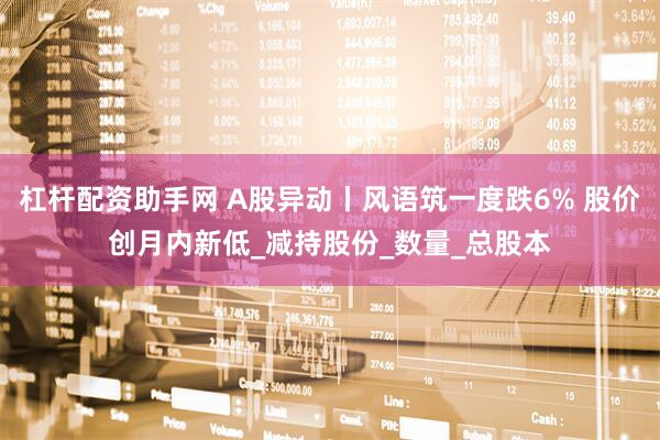 杠杆配资助手网 A股异动丨风语筑一度跌6% 股价创月内新低_减持股份_数量_总股本