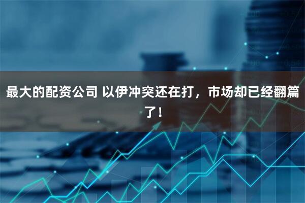 最大的配资公司 以伊冲突还在打，市场却已经翻篇了！