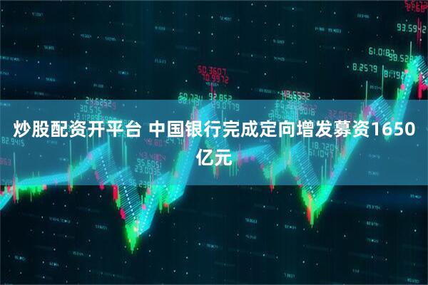 炒股配资开平台 中国银行完成定向增发募资1650亿元