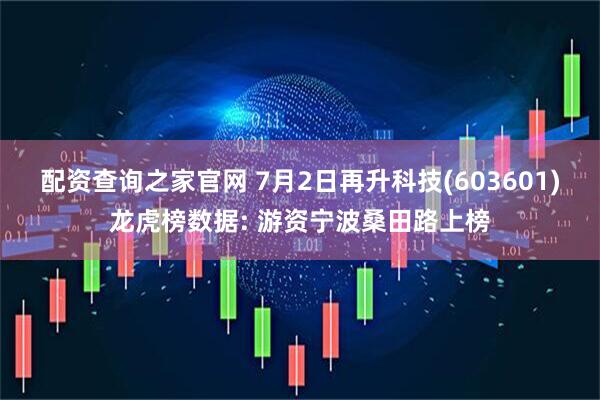配资查询之家官网 7月2日再升科技(603601)龙虎榜数据: 游资宁波桑田路上榜