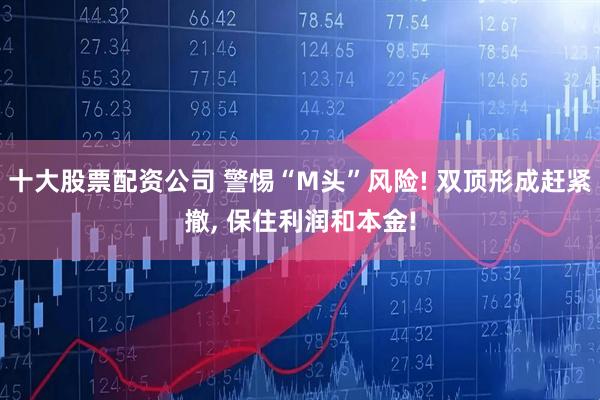十大股票配资公司 警惕“M头”风险! 双顶形成赶紧撤, 保住利润和本金!