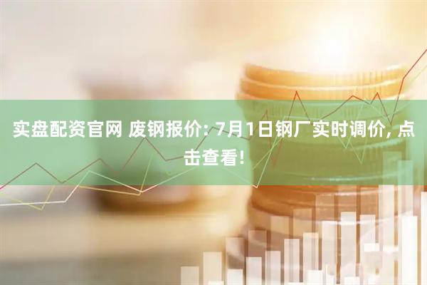 实盘配资官网 废钢报价: 7月1日钢厂实时调价, 点击查看!