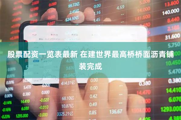 股票配资一览表最新 在建世界最高桥桥面沥青铺装完成