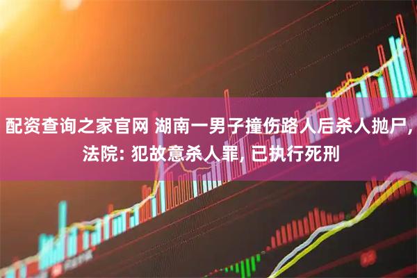 配资查询之家官网 湖南一男子撞伤路人后杀人抛尸, 法院: 犯故意杀人罪, 已执行死刑