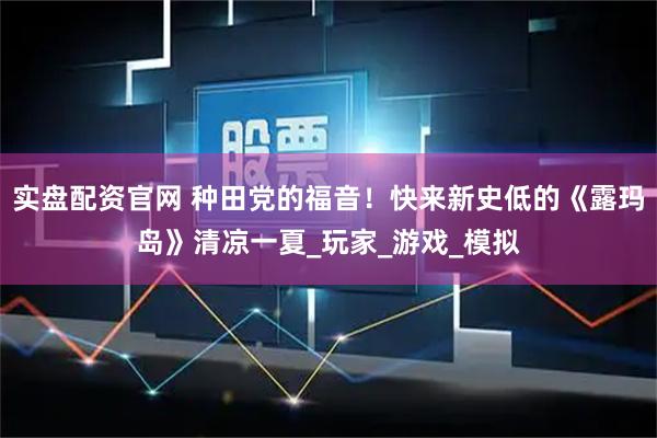 实盘配资官网 种田党的福音！快来新史低的《露玛岛》清凉一夏_玩家_游戏_模拟