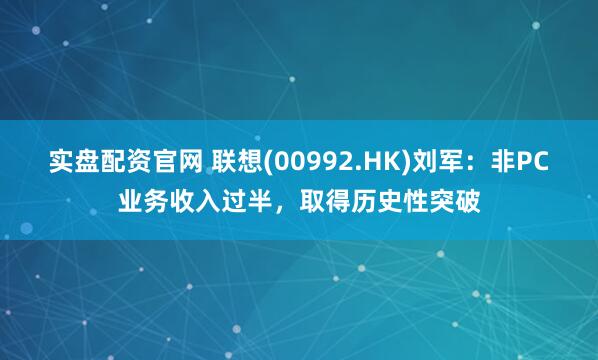 实盘配资官网 联想(00992.HK)刘军：非PC业务收入过半，取得历史性突破