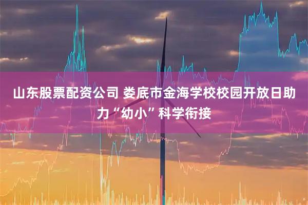 山东股票配资公司 娄底市金海学校校园开放日助力“幼小”科学衔接