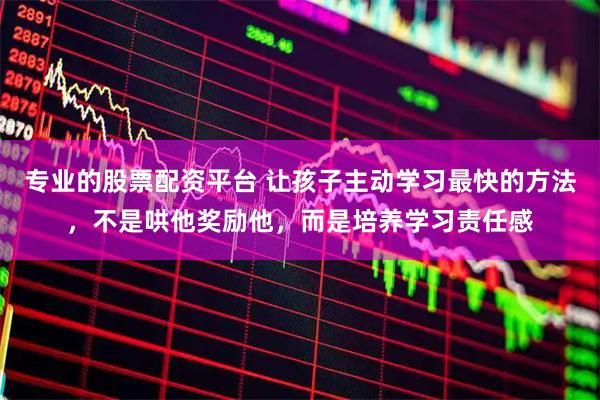 专业的股票配资平台 让孩子主动学习最快的方法，不是哄他奖励他，而是培养学习责任感