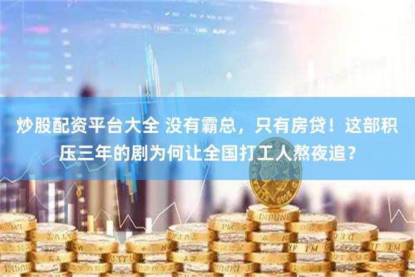 炒股配资平台大全 没有霸总，只有房贷！这部积压三年的剧为何让全国打工人熬夜追？